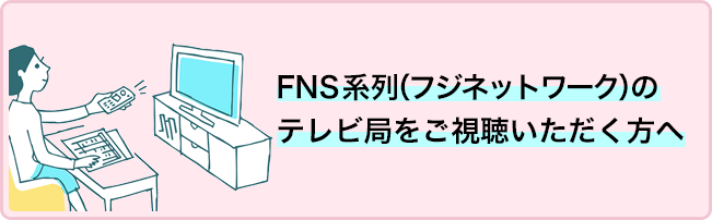 FNS系列（フジネットワーク）のテレビ局をご視聴いただく方へ